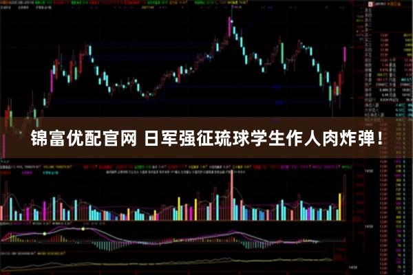 锦富优配官网 日军强征琉球学生作人肉炸弹!