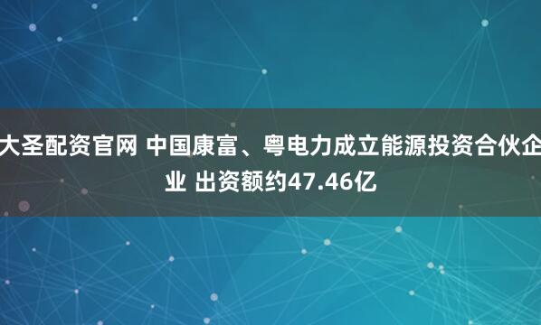大圣配资官网 中国康富、粤电力成立能源投资合伙企业 出资额约47.46亿