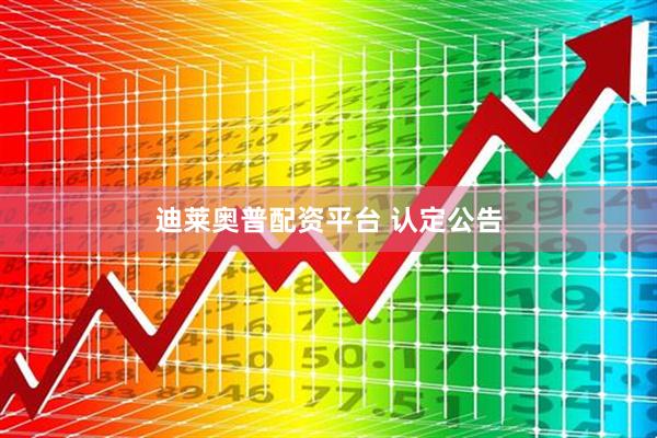 迪莱奥普配资平台 认定公告