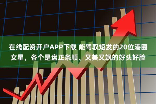 在线配资开户APP下载 能驾驭短发的20位港圈女星,各个是盘正条顺、又美又飒的好头好脸