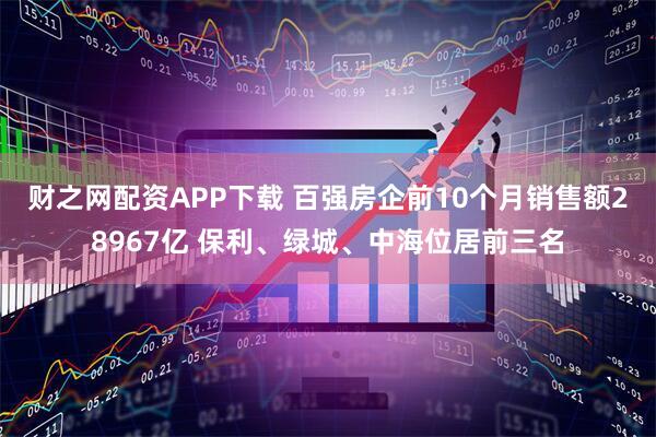财之网配资APP下载 百强房企前10个月销售额28967亿 保利、绿城、中海位居前三名