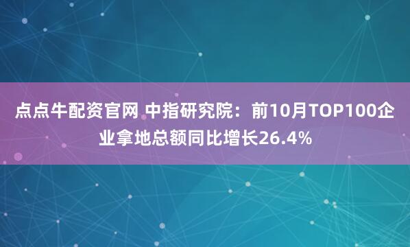 点点牛配资官网 中指研究院：前10月TOP100企业拿地总额同比增长26.4%