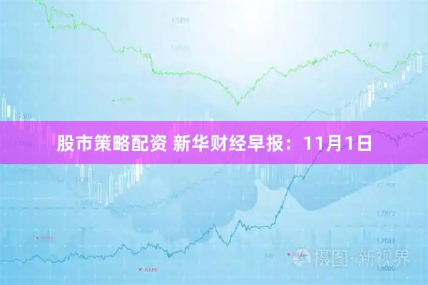 股市策略配资 新华财经早报：11月1日