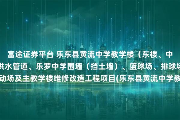 富途证券平台 乐东县黄流中学教学楼（东楼、中楼）、利国镇冲坡中学供水管道、乐罗中学围墙（挡土墙）、篮球场、排球场，九所镇中心学校运动场及主教学楼维修改造工程项目(乐东县黄流中学教学楼（东楼、中楼）、利国镇冲坡中学供水管道、乐罗中学围墙（挡土墙）、篮球场、排球场，九所镇中心学校运动场及主教学楼维修改造工程)中标结果公告