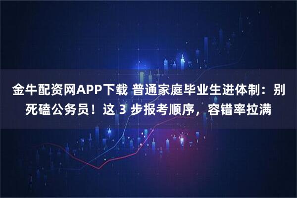 金牛配资网APP下载 普通家庭毕业生进体制：别死磕公务员！这 3 步报考顺序，容错率拉满