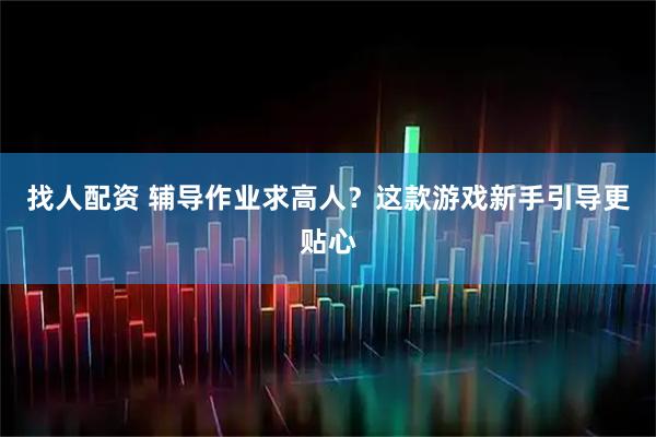 找人配资 辅导作业求高人？这款游戏新手引导更贴心