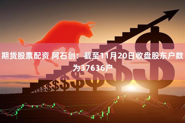 期货股票配资 阿石创：截至11月20日收盘股东户数为37636户
