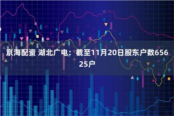 京海配资 湖北广电：截至11月20日股东户数65625户