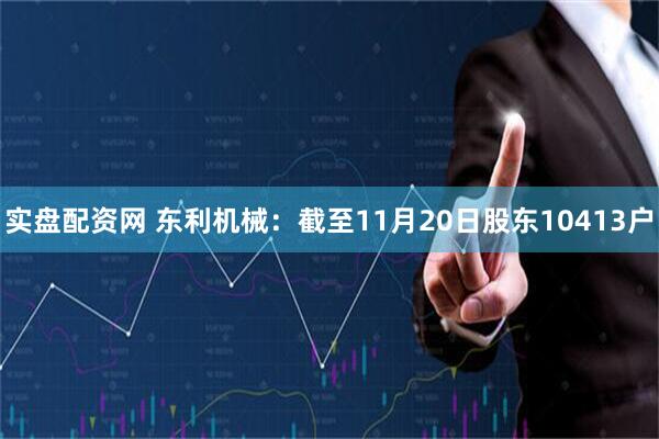 实盘配资网 东利机械：截至11月20日股东10413户