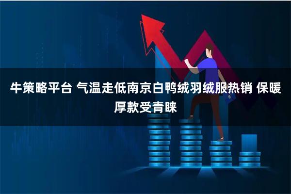 牛策略平台 气温走低南京白鸭绒羽绒服热销 保暖厚款受青睐