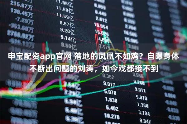 申宝配资app官网 落地的凤凰不如鸡？自曝身体不断出问题的刘涛，如今戏都接不到