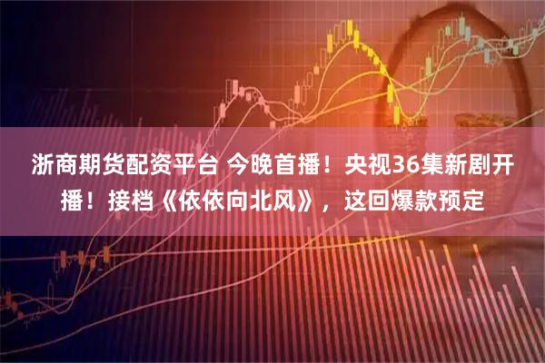 浙商期货配资平台 今晚首播！央视36集新剧开播！接档《依依向北风》，这回爆款预定