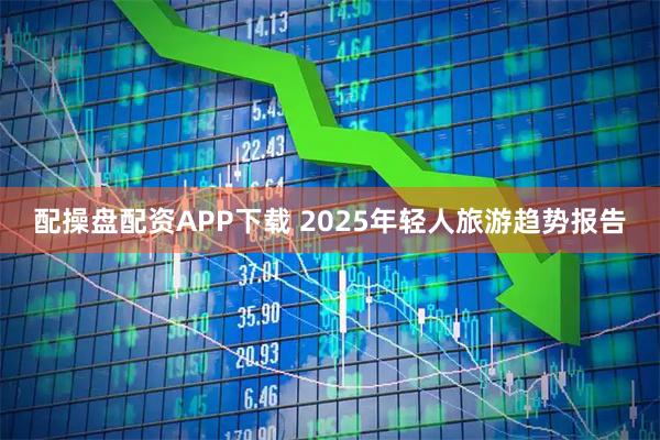 配操盘配资APP下载 2025年轻人旅游趋势报告