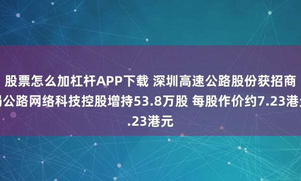 股票怎么加杠杆APP下载 深圳高速公路股份获招商局公路网络科技控股增持53.8万股 每股作价约7.23港元