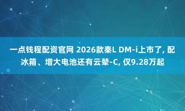 一点钱程配资官网 2026款秦L DM-i上市了, 配冰箱、增大电池还有云辇-C, 仅9.28万起