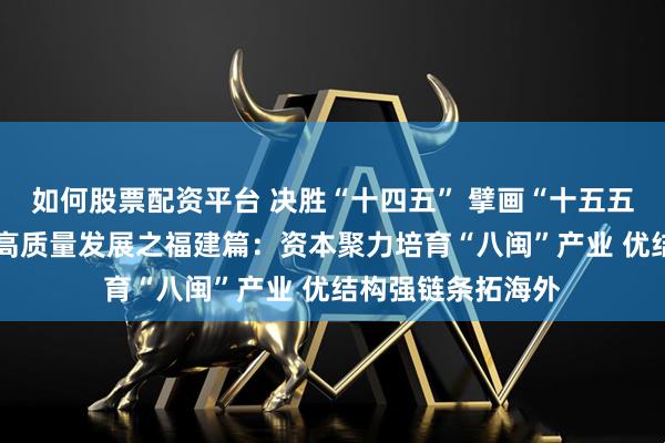 如何股票配资平台 决胜“十四五” 擘画“十五五”·地方资本市场高质量发展之福建篇：资本聚力培育“八闽”产业 优结构强链条拓海外