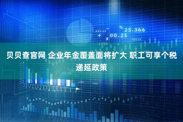 贝贝查官网 企业年金覆盖面将扩大 职工可享个税递延政策