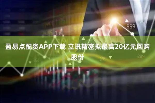 盈易点配资APP下载 立讯精密拟最高20亿元回购股份