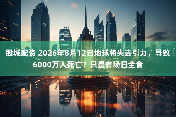 股城配资 2026年8月12日地球将失去引力，导致6000万人死亡？只是有场日全食