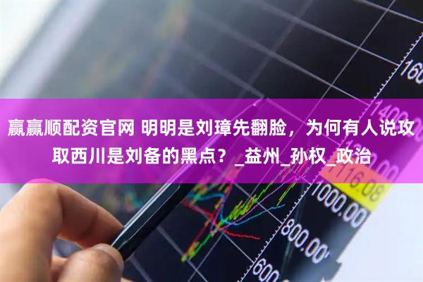 赢赢顺配资官网 明明是刘璋先翻脸，为何有人说攻取西川是刘备的黑点？_益州_孙权_政治