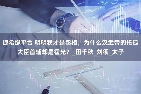 捷希缘平台 明明我才是丞相，为什么汉武帝的托孤大臣首辅却是霍光？_田千秋_刘彻_太子