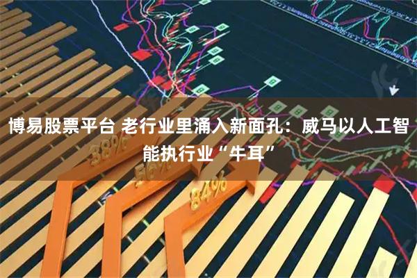 博易股票平台 老行业里涌入新面孔：威马以人工智能执行业“牛耳”