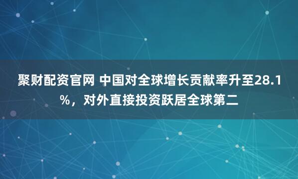 聚财配资官网 中国对全球增长贡献率升至28.1%，对外直接投资跃居全球第二