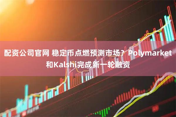 配资公司官网 稳定币点燃预测市场？Polymarket和Kalshi完成新一轮融资