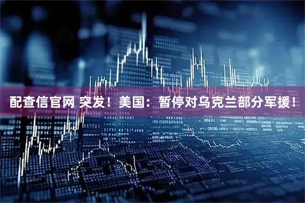 配查信官网 突发！美国：暂停对乌克兰部分军援！