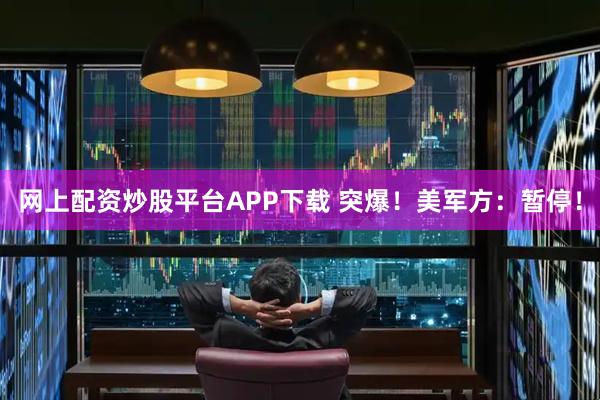 网上配资炒股平台APP下载 突爆！美军方：暂停！