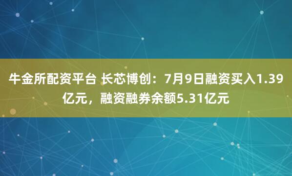 牛金所配资平台 长芯博创：7月9日融资买入1.39亿元，融资融券余额5.31亿元
