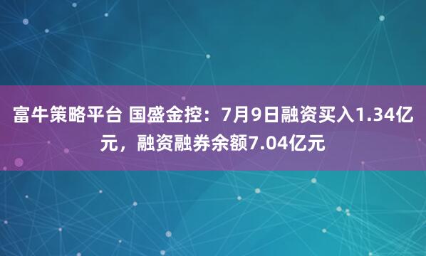 富牛策略平台 国盛金控:7月9日融资买入1.34亿元,融资融券余额7.04亿元