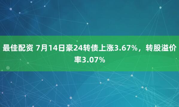 最佳配资 7月14日豪24转债上涨3.67%，转股溢价率3.07%