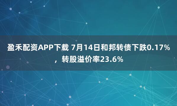 盈禾配资APP下载 7月14日和邦转债下跌0.17%，转股溢价率23.6%