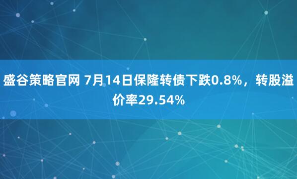 盛谷策略官网 7月14日保隆转债下跌0.8%，转股溢价率29.54%