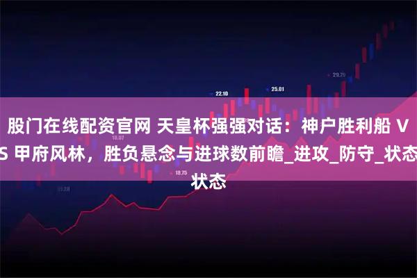 股门在线配资官网 天皇杯强强对话:神户胜利船 VS 甲府风林,胜负悬念与进球数前瞻_进攻_防守_状态