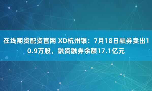 在线期货配资官网 XD杭州银：7月18日融券卖出10.9万股，融资融券余额17.1亿元