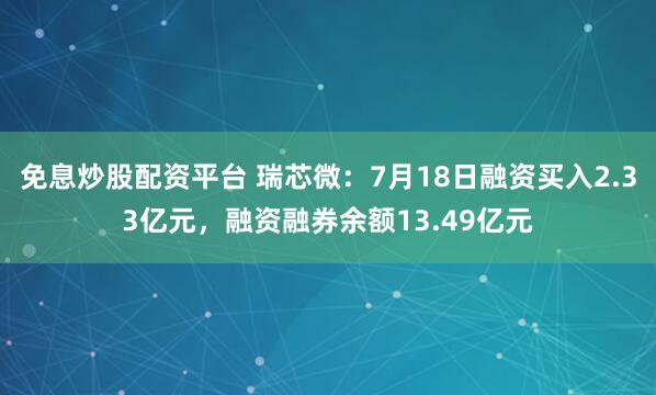 免息炒股配资平台 瑞芯微：7月18日融资买入2.33亿元，融资融券余额13.49亿元