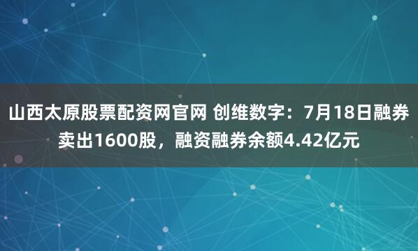 山西太原股票配资网官网 创维数字：7月18日融券卖出1600股，融资融券余额4.42亿元