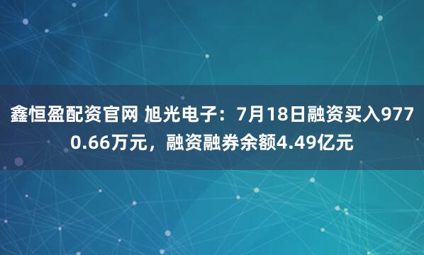 鑫恒盈配资官网 旭光电子：7月18日融资买入9770.66万元，融资融券余额4.49亿元