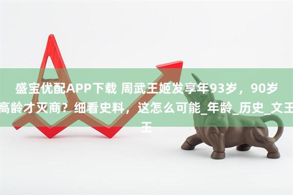 盛宝优配APP下载 周武王姬发享年93岁，90岁高龄才灭商？细看史料，这怎么可能_年龄_历史_文王