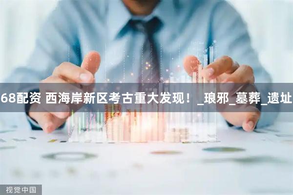 68配资 西海岸新区考古重大发现！_琅邪_墓葬_遗址