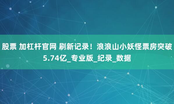 股票 加杠杆官网 刷新记录！浪浪山小妖怪票房突破5.74亿_专业版_纪录_数据