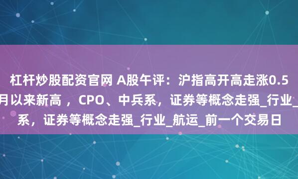 杠杆炒股配资官网 A股午评:沪指高开高走涨0.56%创下2021年12月以来新高 ,CPO、中兵系,证券等概念走强_行业_航运_前一个交易日