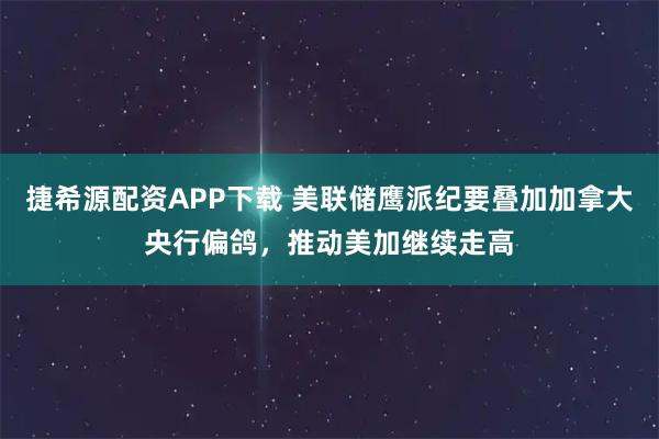捷希源配资APP下载 美联储鹰派纪要叠加加拿大央行偏鸽,推动美加继续走高