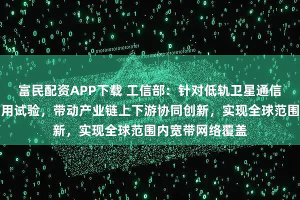 富民配资APP下载 工信部：针对低轨卫星通信应用适时开展商用试验，带动产业链上下游协同创新，实现全球范围内宽带网络覆盖