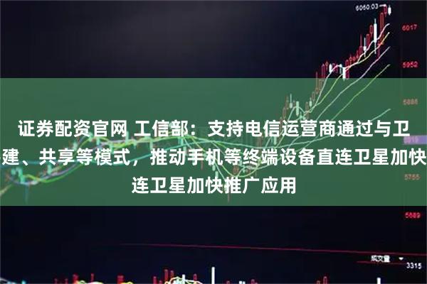 证券配资官网 工信部：支持电信运营商通过与卫星企业共建、共享等模式，推动手机等终端设备直连卫星加快推广应用