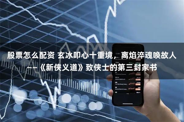 股票怎么配资 玄冰叩心十重境，离焰淬魂唤故人——《新侠义道》致侠士的第三封家书