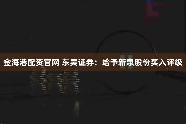金海港配资官网 东吴证券：给予新泉股份买入评级