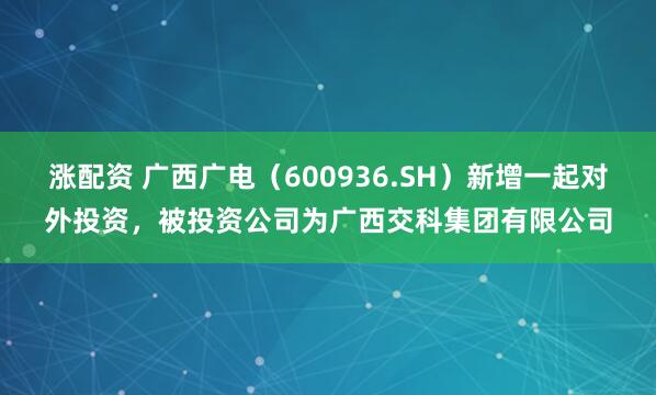 涨配资 广西广电(600936.SH)新增一起对外投资,被投资公司为广西交科集团有限公司
